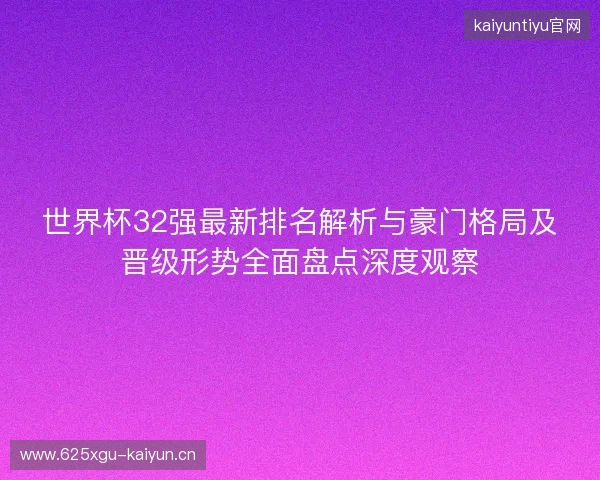 世界杯32强最新排名解析与豪门格局及晋级形势全面盘点深度观察