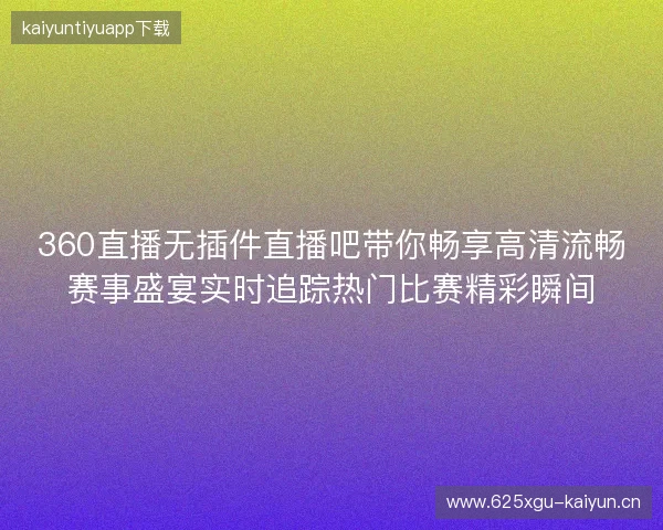 360直播无插件直播吧带你畅享高清流畅赛事盛宴实时追踪热门比赛精彩瞬间