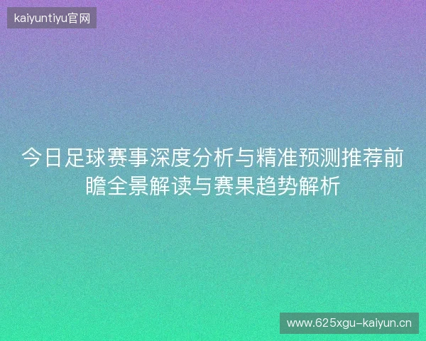 今日足球赛事深度分析与精准预测推荐前瞻全景解读与赛果趋势解析