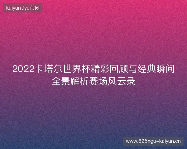 2022卡塔尔世界杯精彩回顾与经典瞬间全景解析赛场风云录