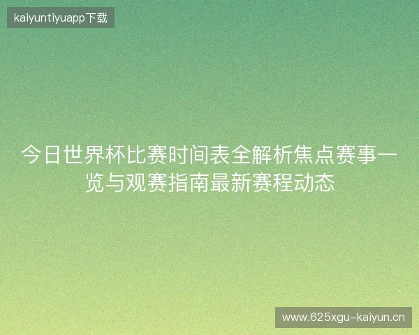 今日世界杯比赛时间表全解析焦点赛事一览与观赛指南最新赛程动态