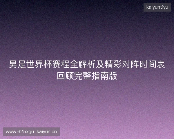 男足世界杯赛程全解析及精彩对阵时间表回顾完整指南版
