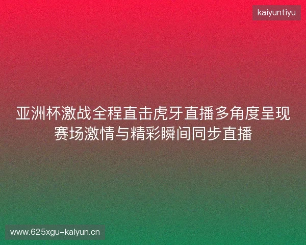 亚洲杯激战全程直击虎牙直播多角度呈现赛场激情与精彩瞬间同步直播 亚洲杯激战全程直击虎牙直播多角度呈现赛场激情与精彩瞬间同步直播