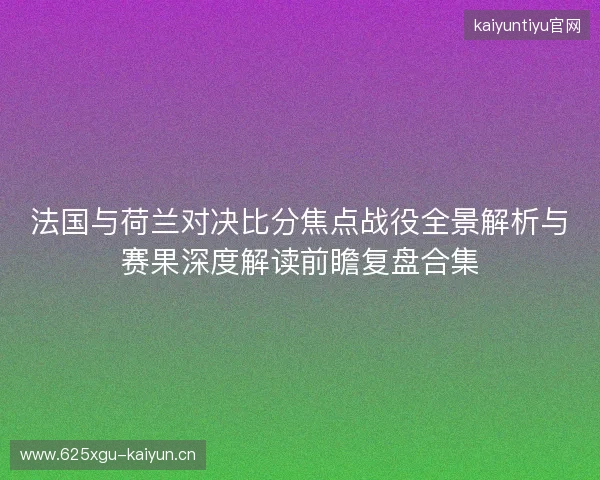 法国与荷兰对决比分焦点战役全景解析与赛果深度解读前瞻复盘合集 法国与荷兰对决比分焦点战役全景解析与赛果深度解读前瞻复盘合集