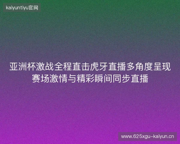 亚洲杯激战全程直击虎牙直播多角度呈现赛场激情与精彩瞬间同步直播 亚洲杯激战全程直击虎牙直播多角度呈现赛场激情与精彩瞬间同步直播