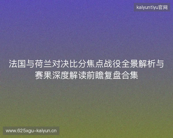 法国与荷兰对决比分焦点战役全景解析与赛果深度解读前瞻复盘合集 法国与荷兰对决比分焦点战役全景解析与赛果深度解读前瞻复盘合集