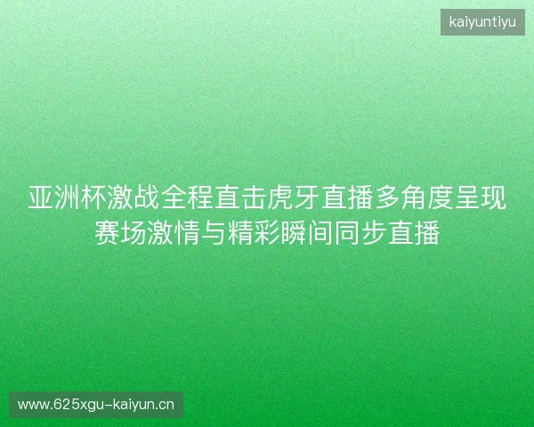亚洲杯激战全程直击虎牙直播多角度呈现赛场激情与精彩瞬间同步直播 亚洲杯激战全程直击虎牙直播多角度呈现赛场激情与精彩瞬间同步直播