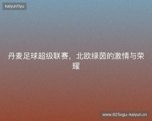 丹麦足球超级联赛，北欧绿茵的激情与荣耀