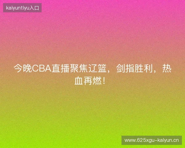 今晚CBA直播聚焦辽篮，剑指胜利，热血再燃！