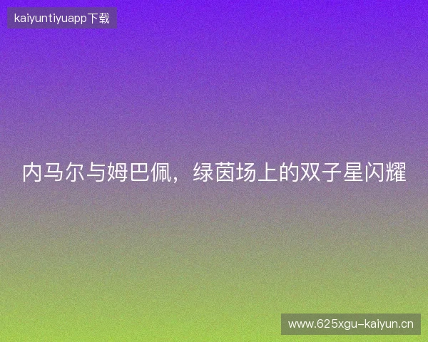内马尔与姆巴佩，绿茵场上的双子星闪耀