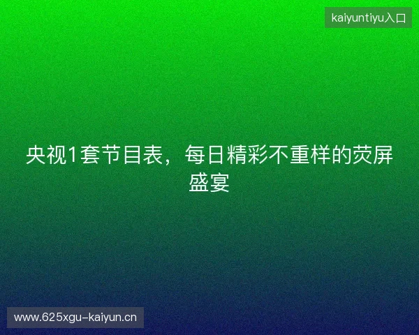 央视1套节目表，每日精彩不重样的荧屏盛宴